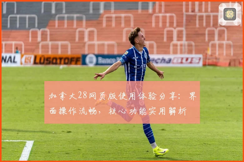 加拿大28网页版使用体验分享：界面操作流畅，核心功能实用解析
