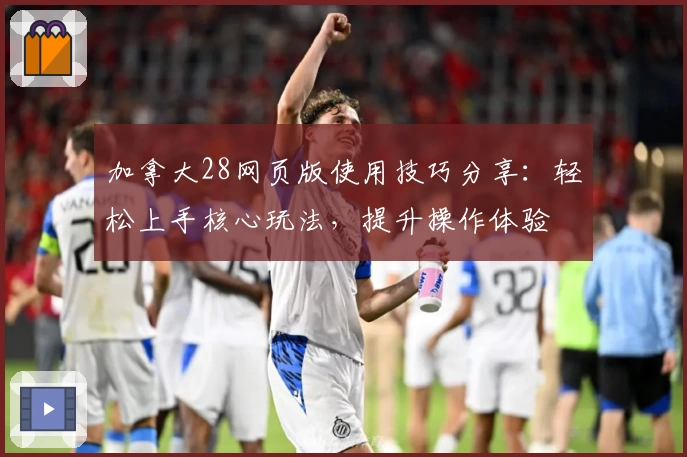 加拿大28网页版使用技巧分享：轻松上手核心玩法，提升操作体验