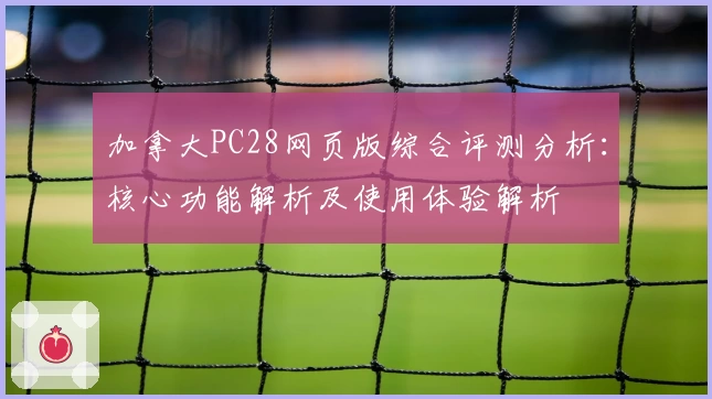 加拿大PC28网页版综合评测分析:核心功能解析及使用体验解析