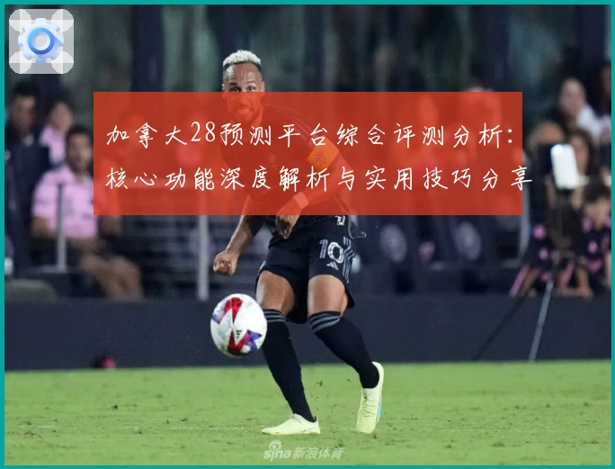 加拿大28预测平台综合评测分析：核心功能深度解析与实用技巧分享