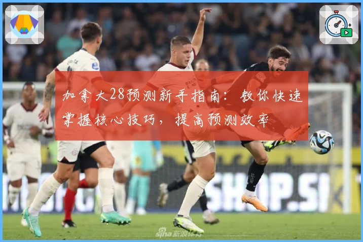 加拿大28预测新手指南：教你快速掌握核心技巧，提高预测效率