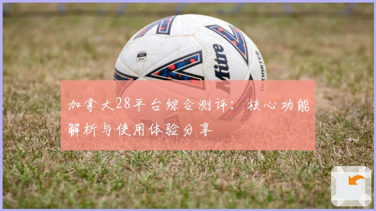 加拿大28平台综合测评：核心功能解析与使用体验分享