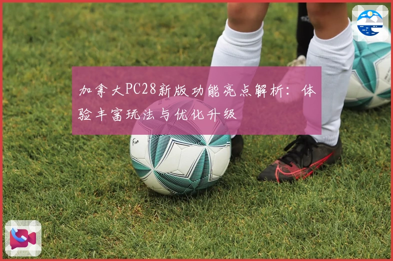 加拿大PC28新版功能亮点解析：体验丰富玩法与优化升级