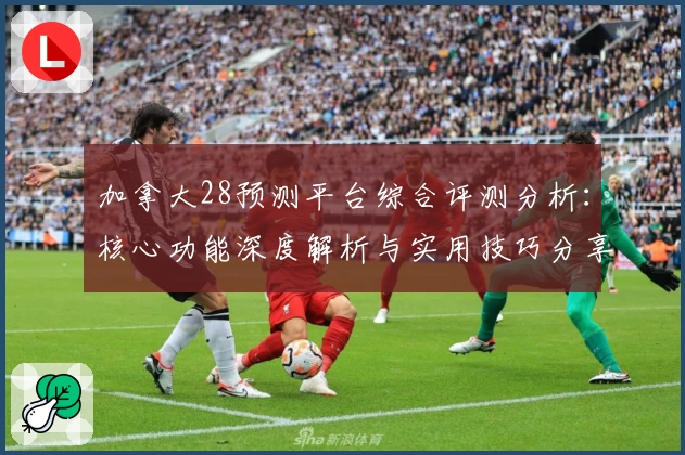 加拿大28预测平台综合评测分析：核心功能深度解析与实用技巧分享