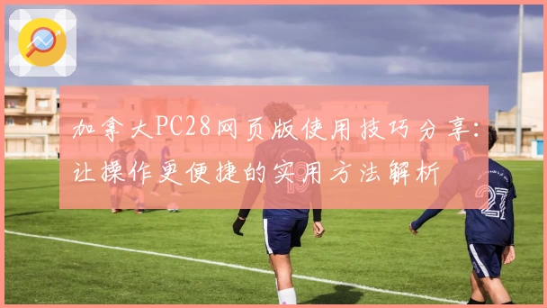 加拿大PC28网页版使用技巧分享：让操作更便捷的实用方法解析