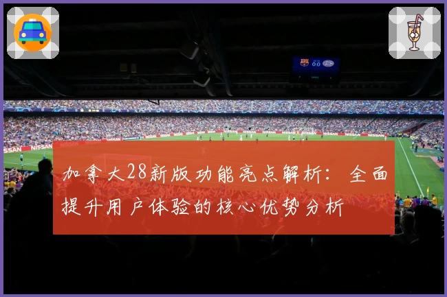 加拿大28新版功能亮点解析：全面提升用户体验的核心优势分析