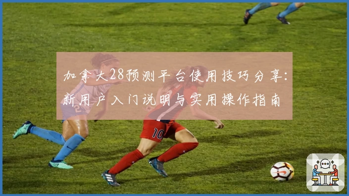 加拿大28预测平台使用技巧分享：新用户入门说明与实用操作指南