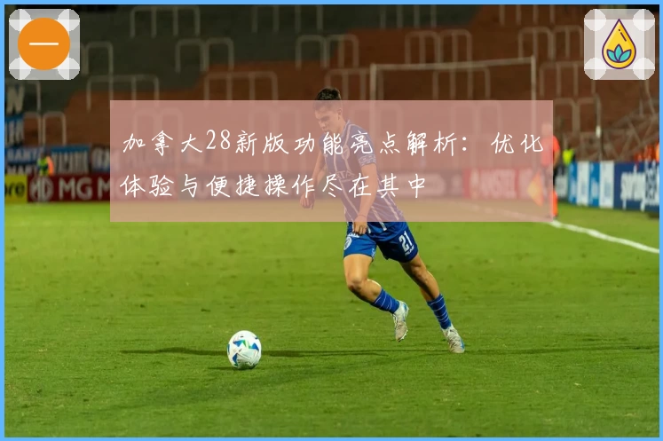 加拿大28新版功能亮点解析：优化体验与便捷操作尽在其中