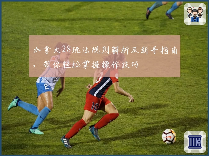 加拿大28玩法规则解析及新手指南，带你轻松掌握操作技巧