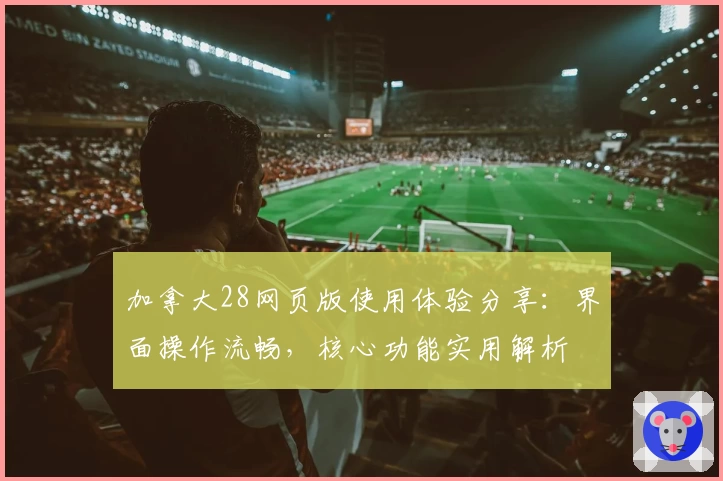 加拿大28网页版使用体验分享：界面操作流畅，核心功能实用解析