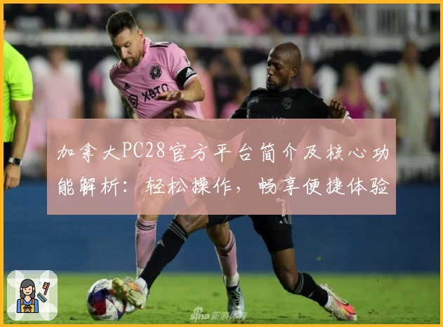 加拿大PC28官方平台简介及核心功能解析:轻松操作,畅享便捷体验