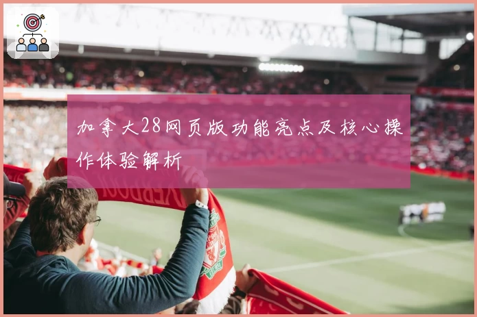 加拿大28网页版功能亮点及核心操作体验解析