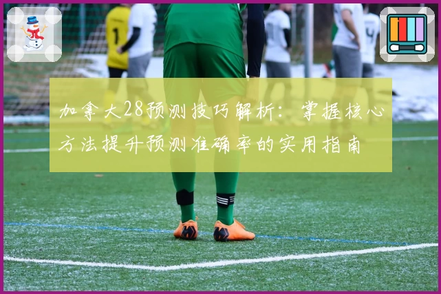 加拿大28预测技巧解析：掌握核心方法提升预测准确率的实用指南