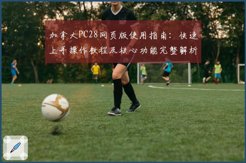 加拿大PC28网页版使用指南：快速上手操作教程及核心功能完整解析