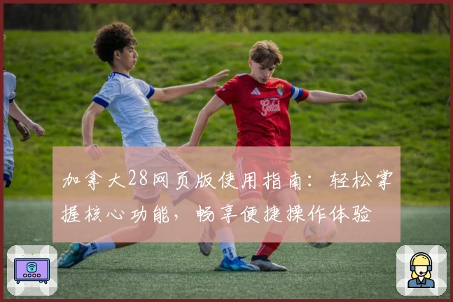 加拿大28网页版使用指南：轻松掌握核心功能，畅享便捷操作体验