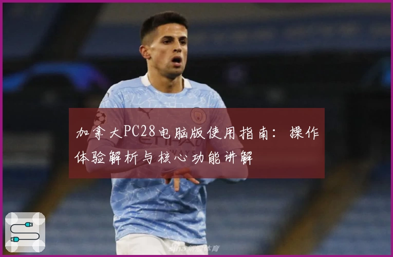 加拿大PC28电脑版使用指南：操作体验解析与核心功能讲解