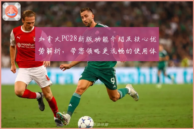 加拿大PC28新版功能介绍及核心优势解析，带您领略更流畅的使用体验